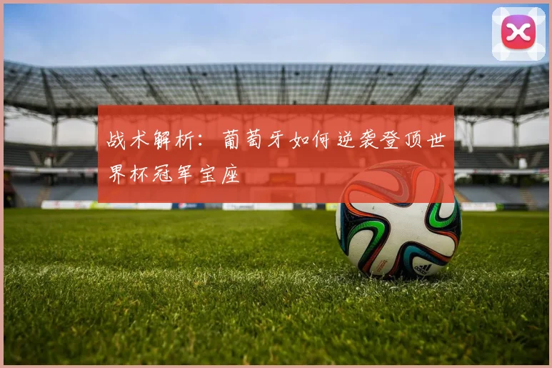 战术解析：葡萄牙如何逆袭登顶世界杯冠军宝座