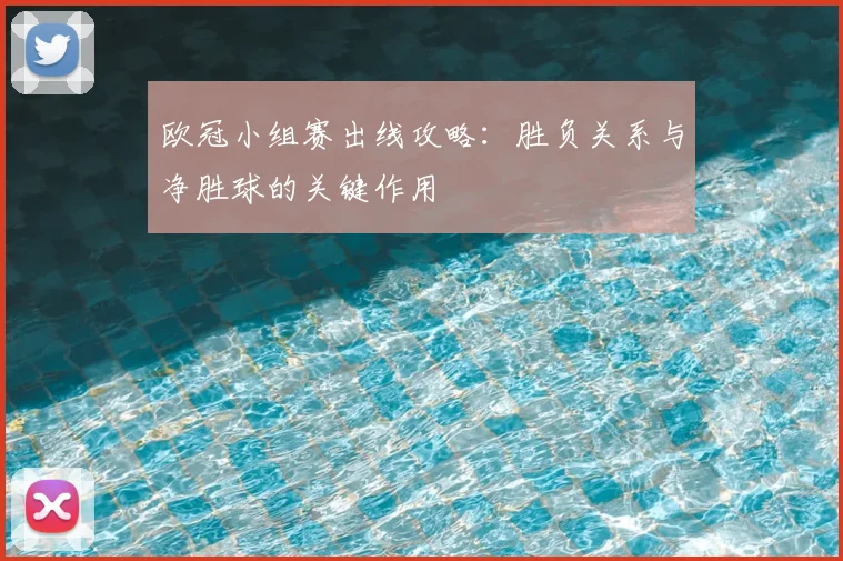 欧冠小组赛出线攻略:胜负关系与净胜球的关键作用