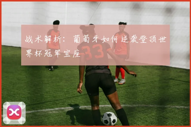 战术解析：葡萄牙如何逆袭登顶世界杯冠军宝座