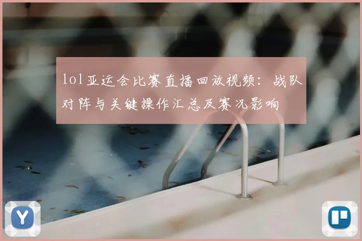 lol亚运会比赛直播回放视频：战队对阵与关键操作汇总及赛况影响