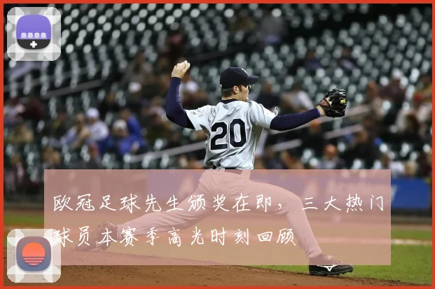 欧冠足球先生颁奖在即,三大热门球员本赛季高光时刻回顾