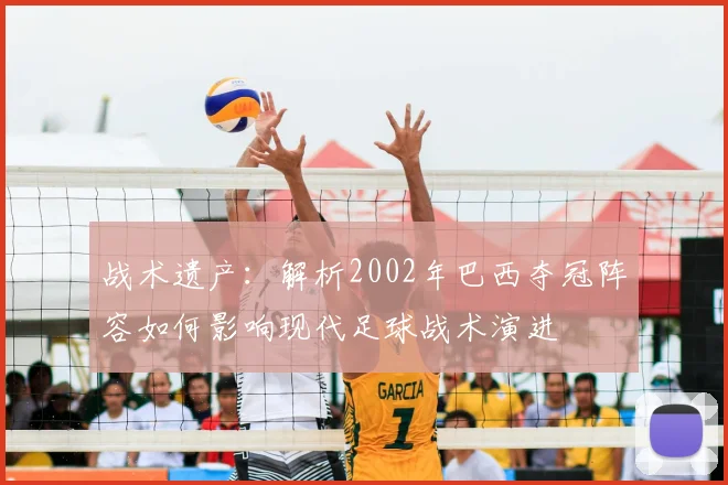 战术遗产：解析2002年巴西夺冠阵容如何影响现代足球战术演进