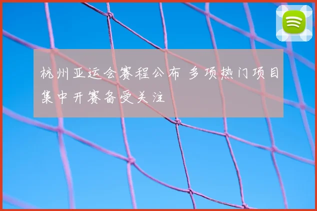 杭州亚运会赛程公布 多项热门项目集中开赛备受关注