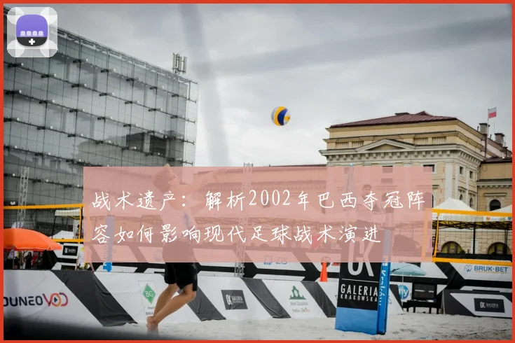 战术遗产：解析2002年巴西夺冠阵容如何影响现代足球战术演进