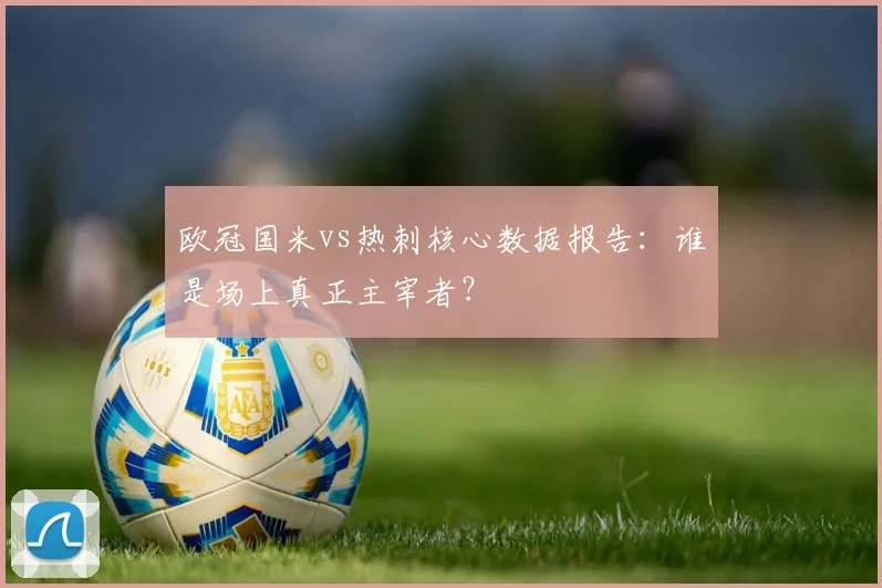 欧冠国米vs热刺核心数据报告：谁是场上真正主宰者？