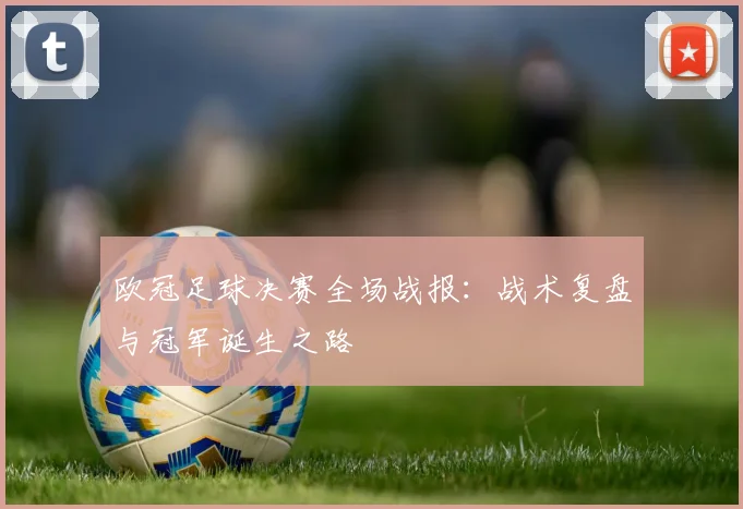 欧冠足球决赛全场战报：战术复盘与冠军诞生之路