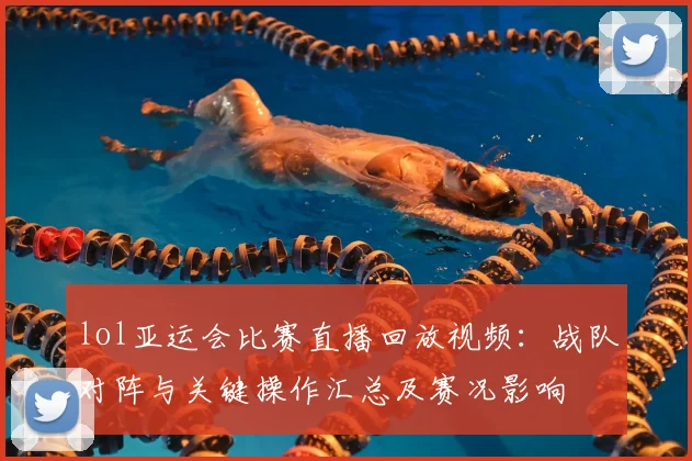 lol亚运会比赛直播回放视频：战队对阵与关键操作汇总及赛况影响