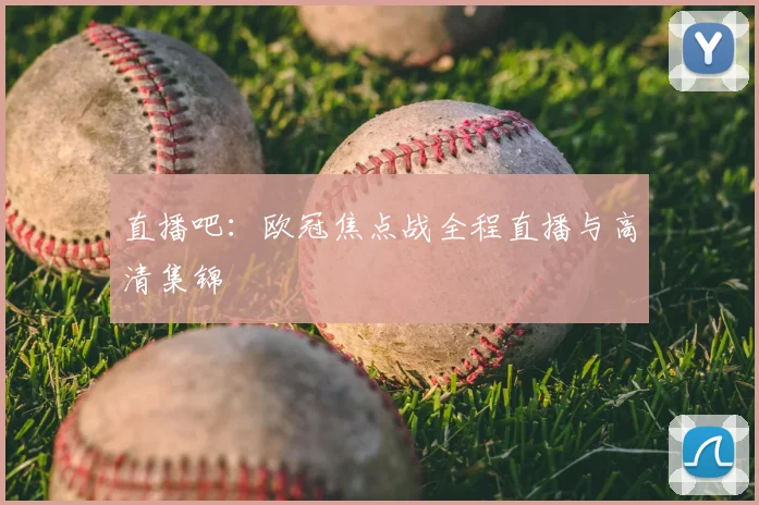 直播吧：欧冠焦点战全程直播与高清集锦