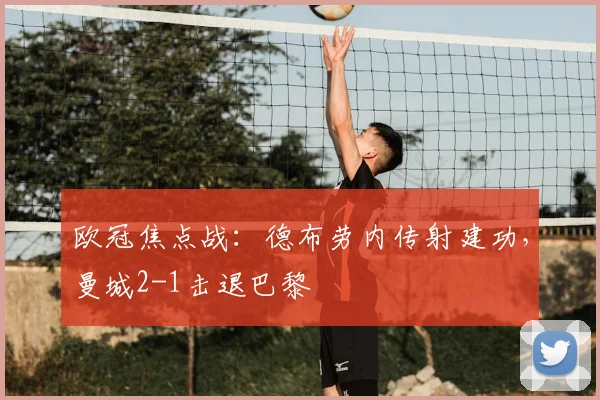 欧冠焦点战:德布劳内传射建功,曼城2-1击退巴黎