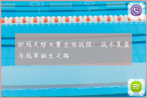 欧冠足球决赛全场战报：战术复盘与冠军诞生之路