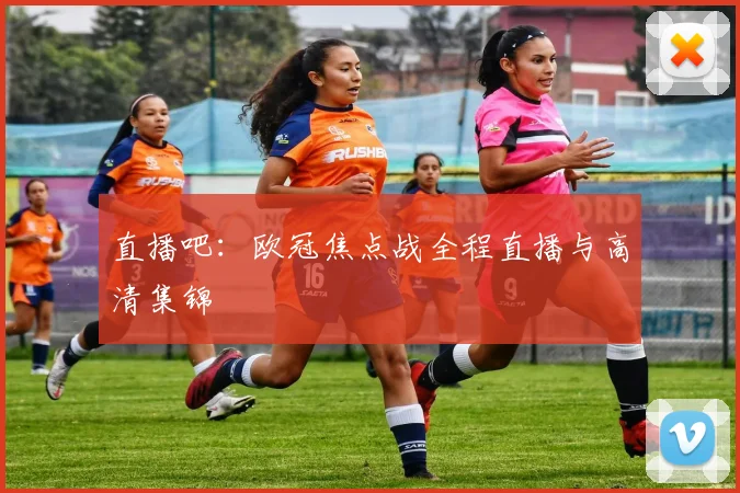 直播吧：欧冠焦点战全程直播与高清集锦