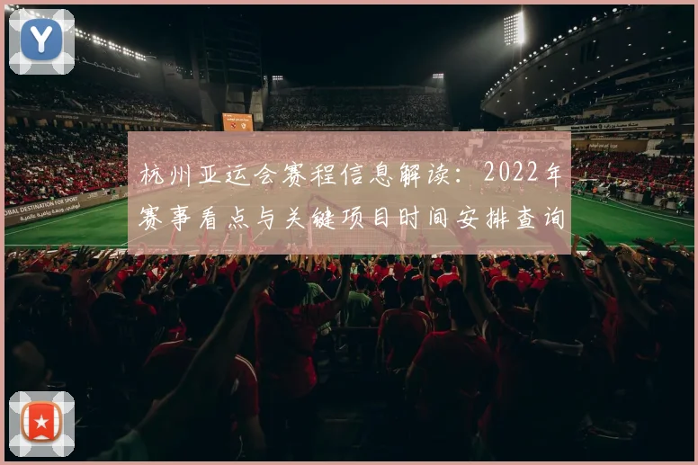 杭州亚运会赛程信息解读:2022年赛事看点与关键项目时间安排查询指南