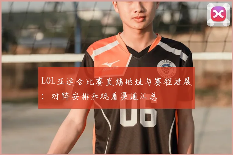 LOL亚运会比赛直播地址与赛程进展：对阵安排和观看渠道汇总