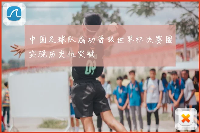 中国足球队成功晋级世界杯决赛圈实现历史性突破