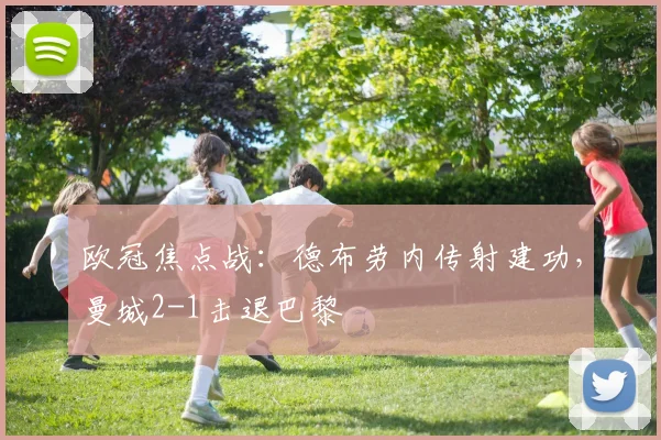 欧冠焦点战：德布劳内传射建功，曼城2-1击退巴黎