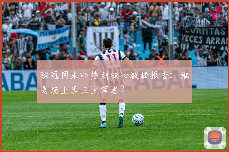 欧冠国米vs热刺核心数据报告：谁是场上真正主宰者？