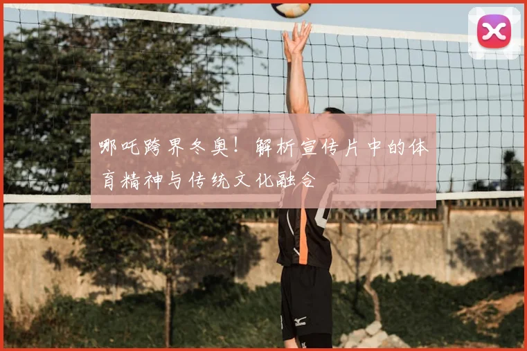 哪吒跨界冬奥！解析宣传片中的体育精神与传统文化融合