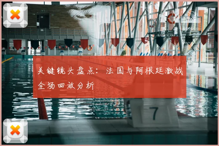 关键镜头盘点：法国与阿根廷激战全场回放分析