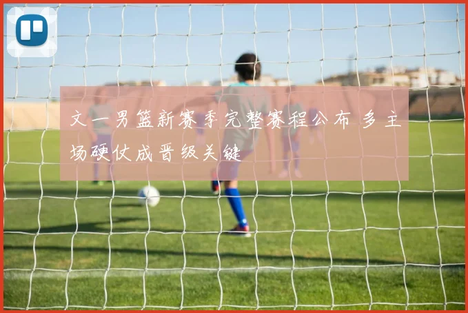 文一男篮新赛季完整赛程公布 多主场硬仗成晋级关键