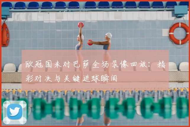 欧冠国米对巴萨全场录像回放:精彩对决与关键进球瞬间